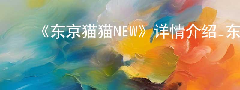陈德纯发布《东京猫猫NEW》详情介绍_东京猫猫NEW已完结在线观看_东京猫猫NEW迅雷下载_日漫